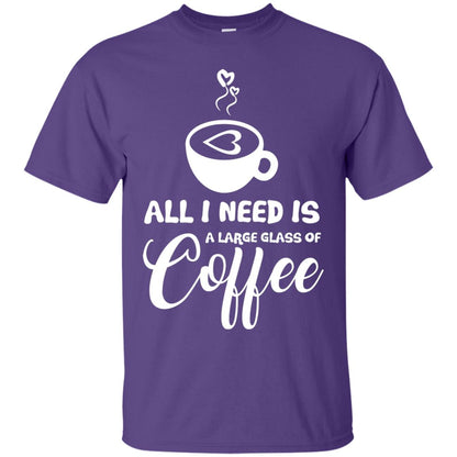 All I Need Is A Large Glass Of Coffee Best Gift Shirt For Coffee Lover Purple