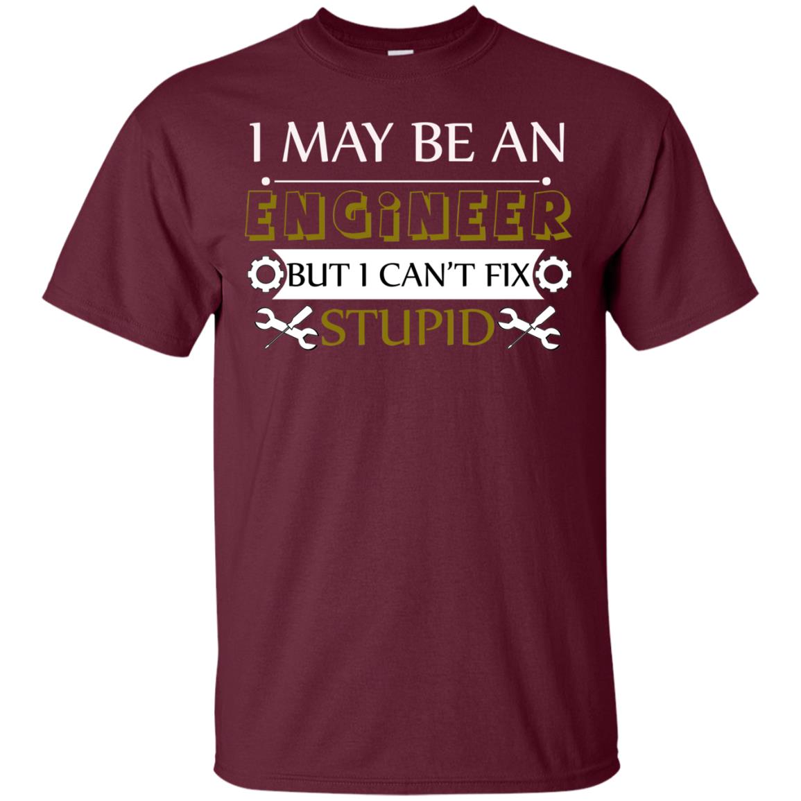 I May Be An Engineer But I Can't Fix Stupid Shirt Maroon