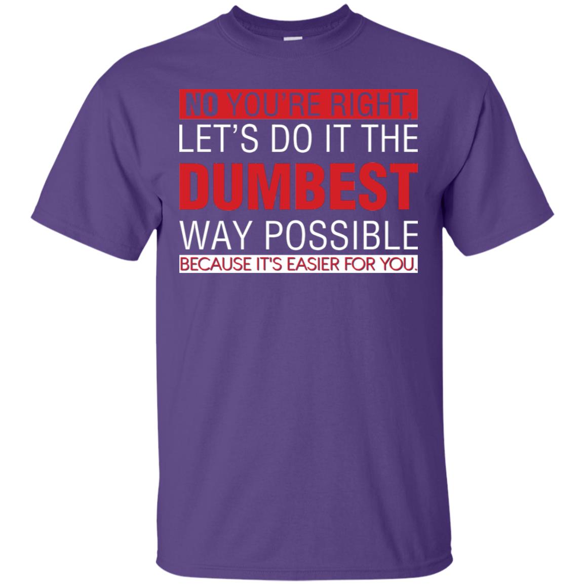 No You're Right Let Do It The Dumbest Way Possible Because It's Easier For You Shirt Purple