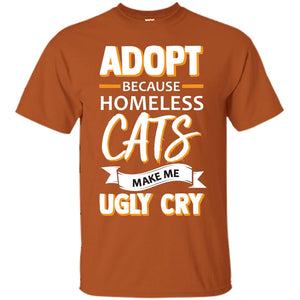 Adopt Because Homeless Cats Make Me Ugly Cry ShirtG200 Gildan Ultra Cotton T-Shirt