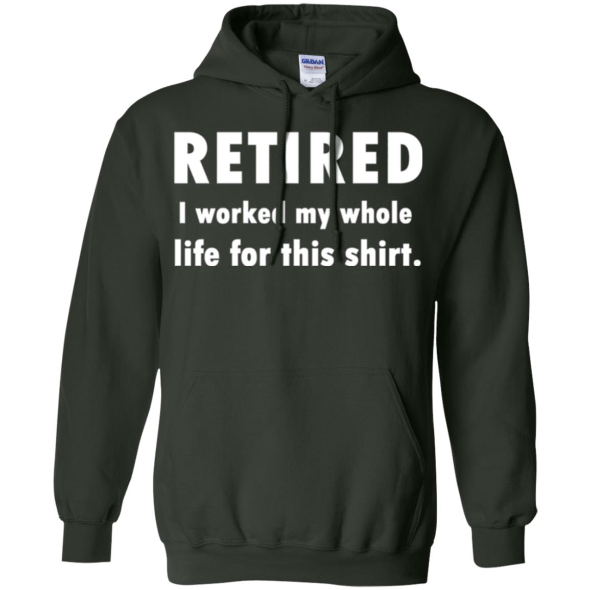 Funny Retired T-shirt I Worked My Whole Life For This Shirt Forest Green