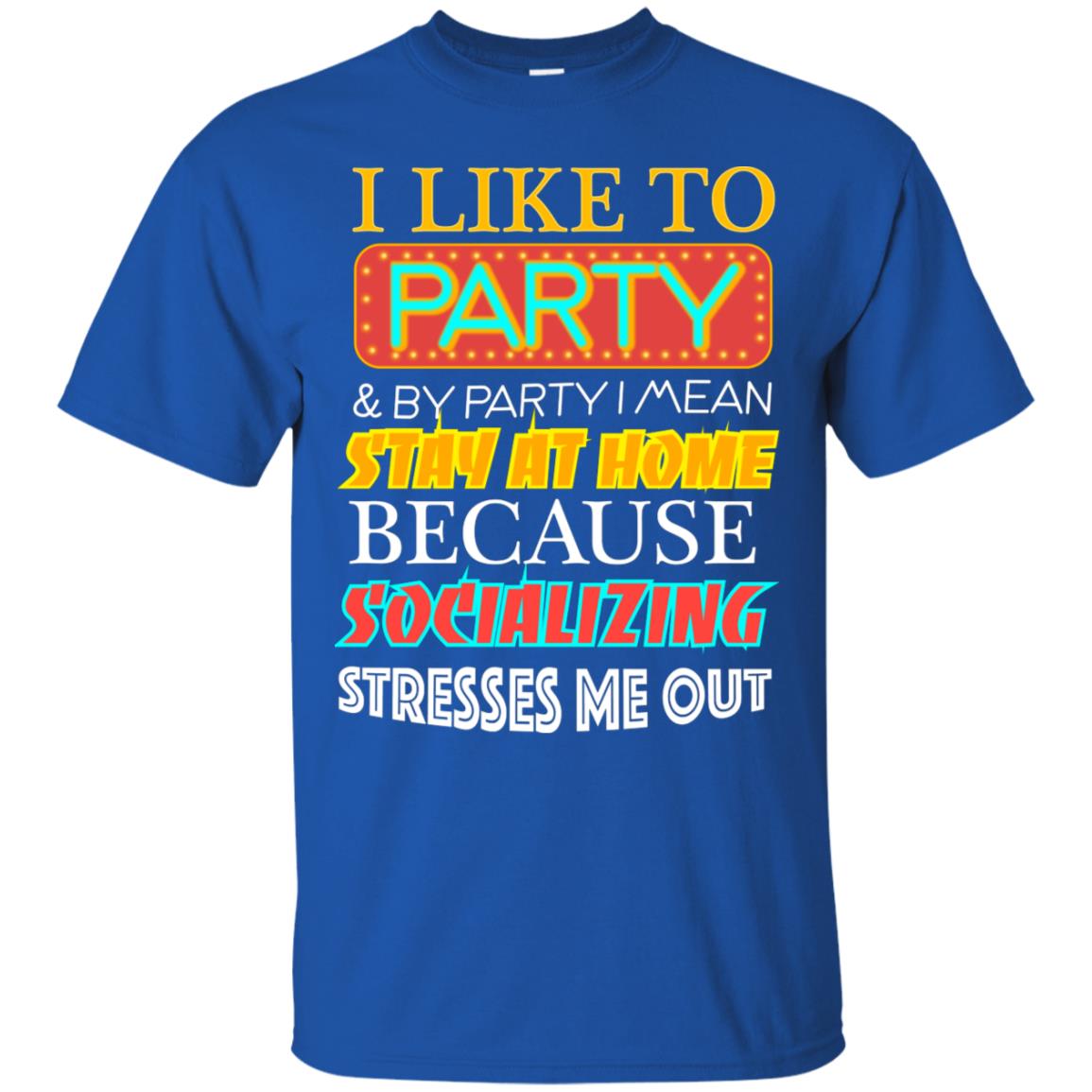 I Like To Party And I Mean Stay At Home Because Socializing Stresses Me Out Best Quote Shirt Royal