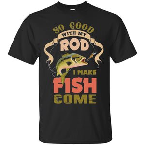 So Good With My Rod I Make Fish Come Shirt