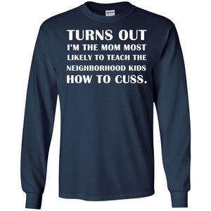 Turns Out I'm The Mom Most Likely To Teach The Neighborhood Kids How To Cuss ShirtG240 Gildan LS Ultra Cotton T-Shirt