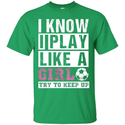I Know I Play Like A Girl Try To Keep Up Soccer Lover T-shirt Irish Green