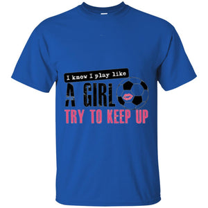 Soccer T-shirt I Know I Play Like A Girl Try To Keep Up