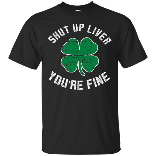 Shut Up Liver You_re Fine St Patrick_s Day T-shirt Black