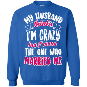 My Husband Thinks I_m Crazy But I_m Not The One Who Married Me Shirt For WifeG180 Gildan Crewneck Pullover Sweatshirt 8 oz.