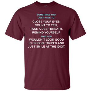 Sometimes You Just Have To Close Your Eyes Count To Ten Take A Deep Breath  Remind Yourself  That You Wouldn't Look Good In Prison Stripes And Just Smile At The IdiotG200 Gildan Ultra Cotton T-Shirt