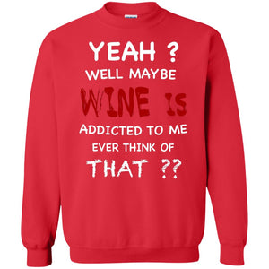 Well Maybe Wine Is Addicted To Me Ever Think Of That Drinking ShirtG180 Gildan Crewneck Pullover Sweatshirt 8 oz.