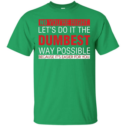 No You're Right Let Do It The Dumbest Way Possible Because It's Easier For You Shirt Irish Green