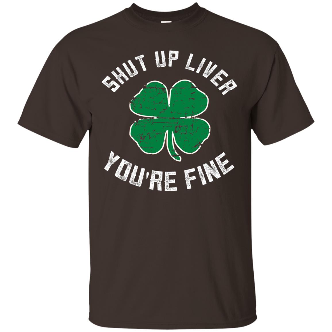 Shut Up Liver You_re Fine St Patrick_s Day T-shirt Dark Chocolate