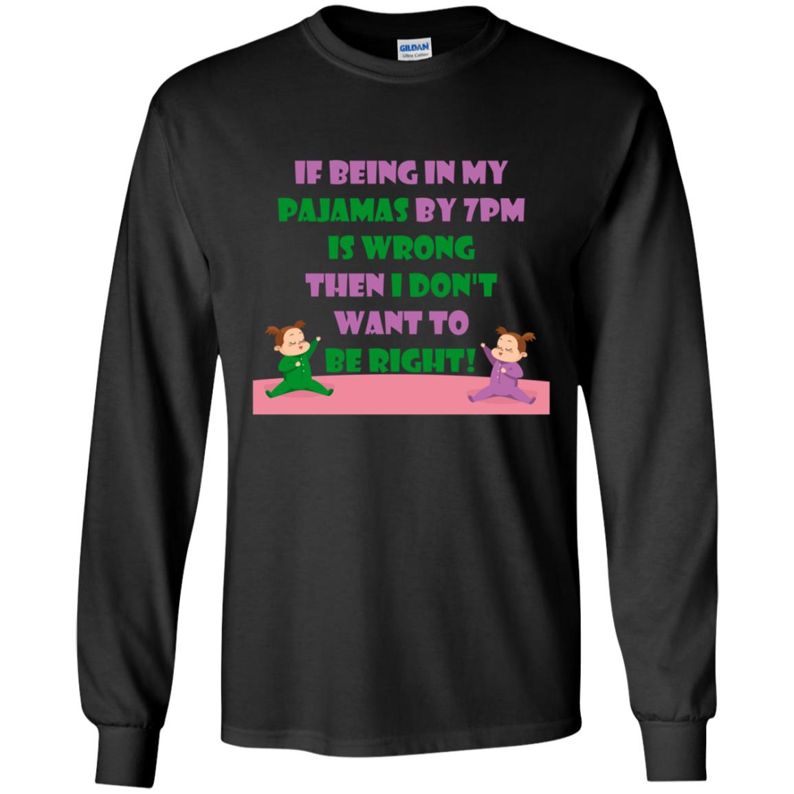 If Being In My Pajamas By 7pm Is Wrong Then I Dont Want To Be Right ShirtG240 Gildan LS Ultra Cotton T-Shirt