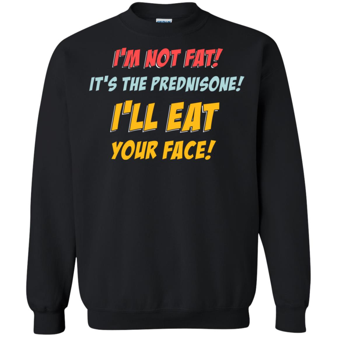 I'm Not Fat It's The Prednisone I'll Eat Your Face ShirtG180 Gildan Crewneck Pullover Sweatshirt 8 oz.