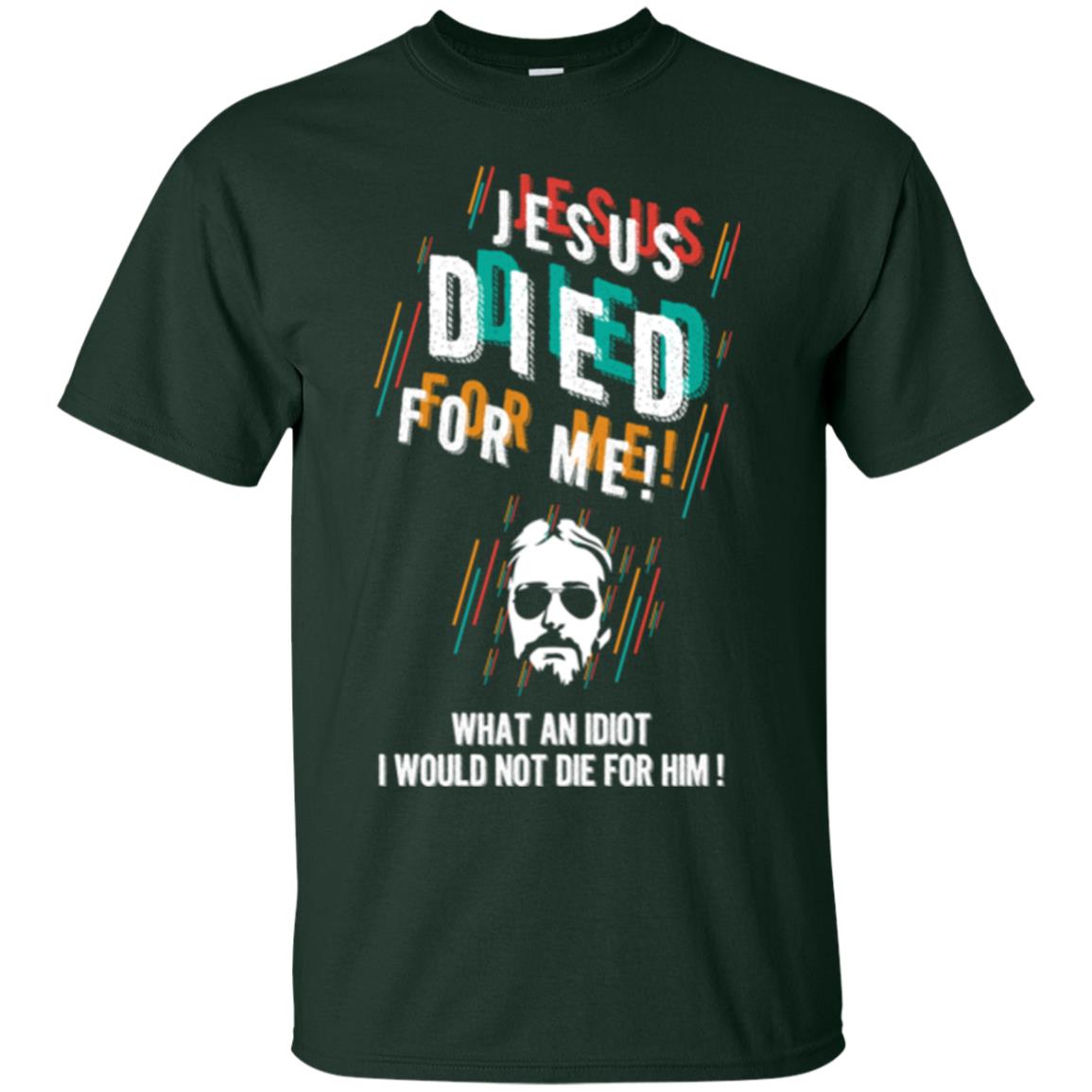Christian T-shirt Jesus Died For Me What An Idiot I Would Not Die For Him Forest
