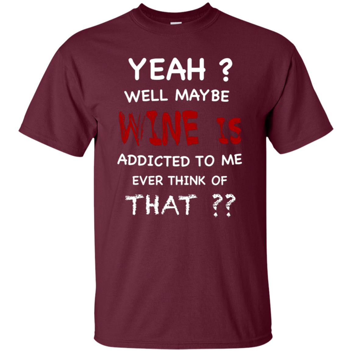 Well Maybe Wine Is Addicted To Me Ever Think Of That Drinking Shirt Maroon