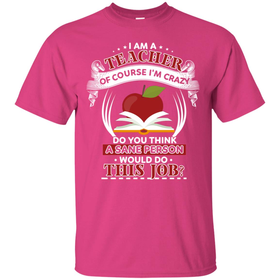 I Am A Teacher Of Course I'm Crazy Do You Think A Sane Person Would Do This Job Shirt For Teacher Heliconia
