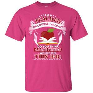 I Am A Teacher Of Course I'm Crazy Do You Think A Sane Person Would Do This Job Shirt For TeacherG200 Gildan Ultra Cotton T-Shirt