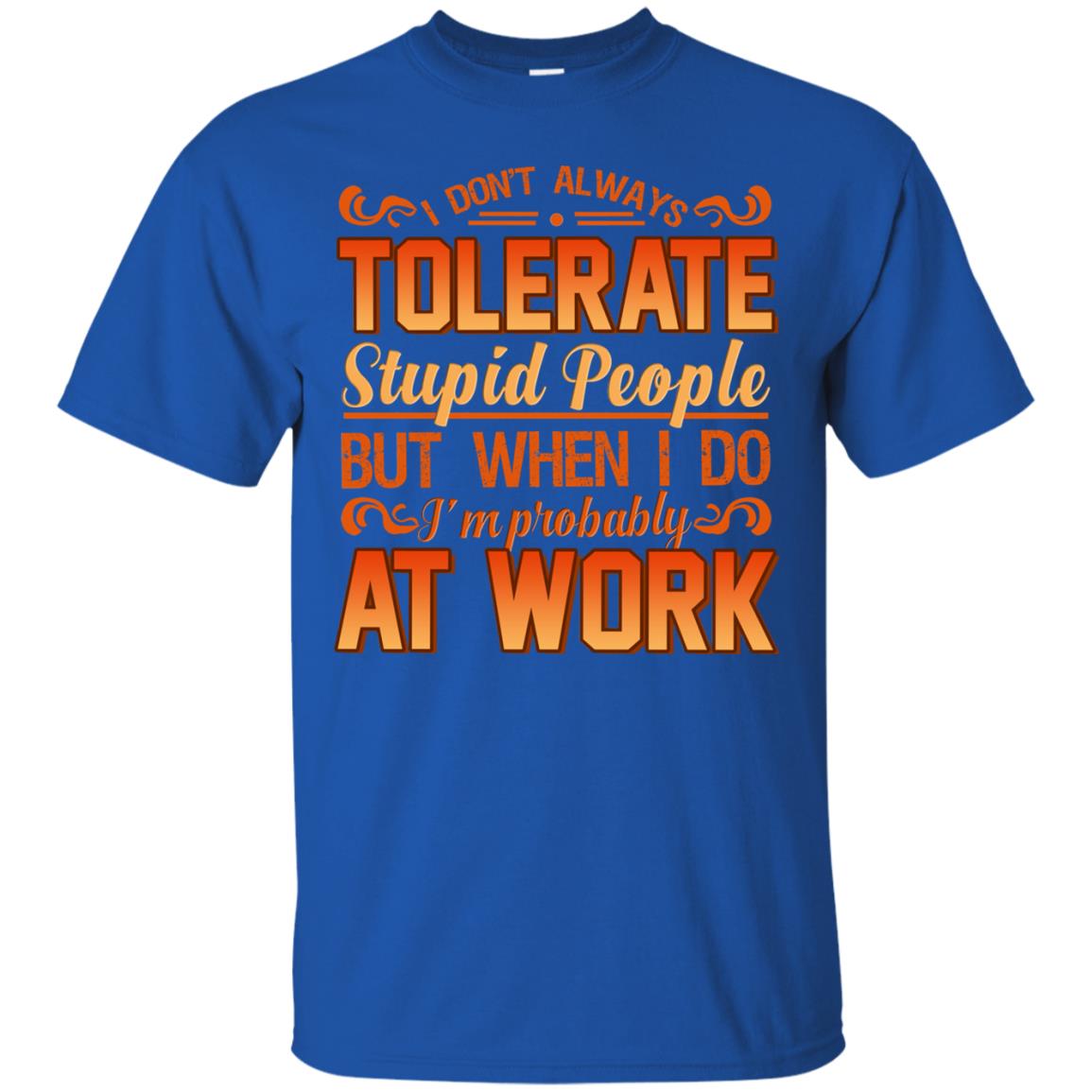 I Don_t Always Tolerate Stupid People But When I Do I_m Probably At Work Shirt Royal