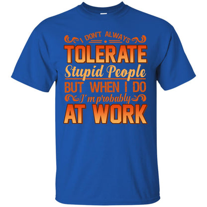 I Don_t Always Tolerate Stupid People But When I Do I_m Probably At Work Shirt Royal