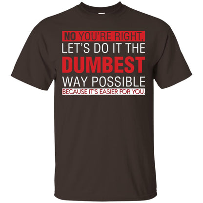 No You're Right Let Do It The Dumbest Way Possible Because It's Easier For You Shirt Dark Chocolate