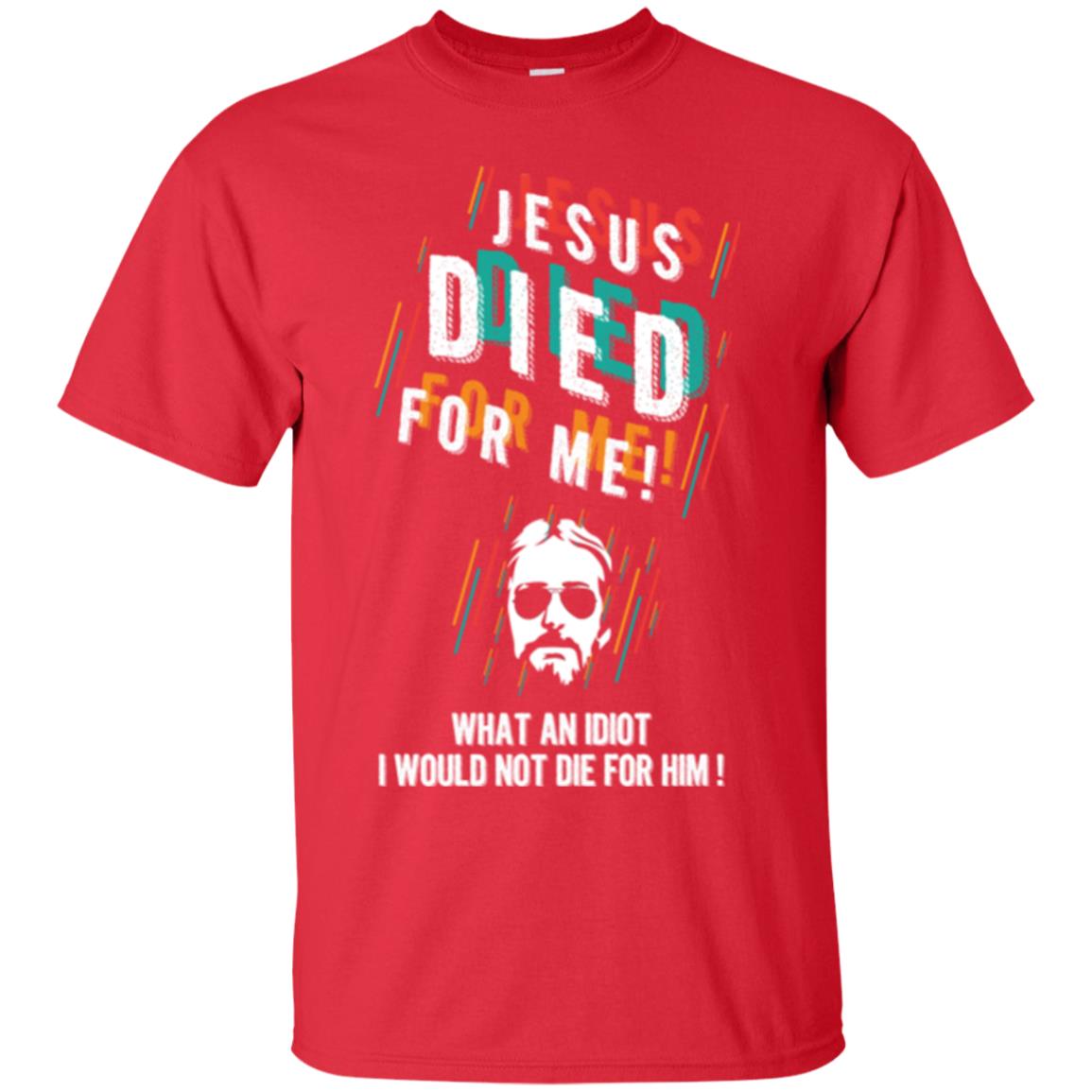 Christian T-shirt Jesus Died For Me What An Idiot I Would Not Die For Him Red