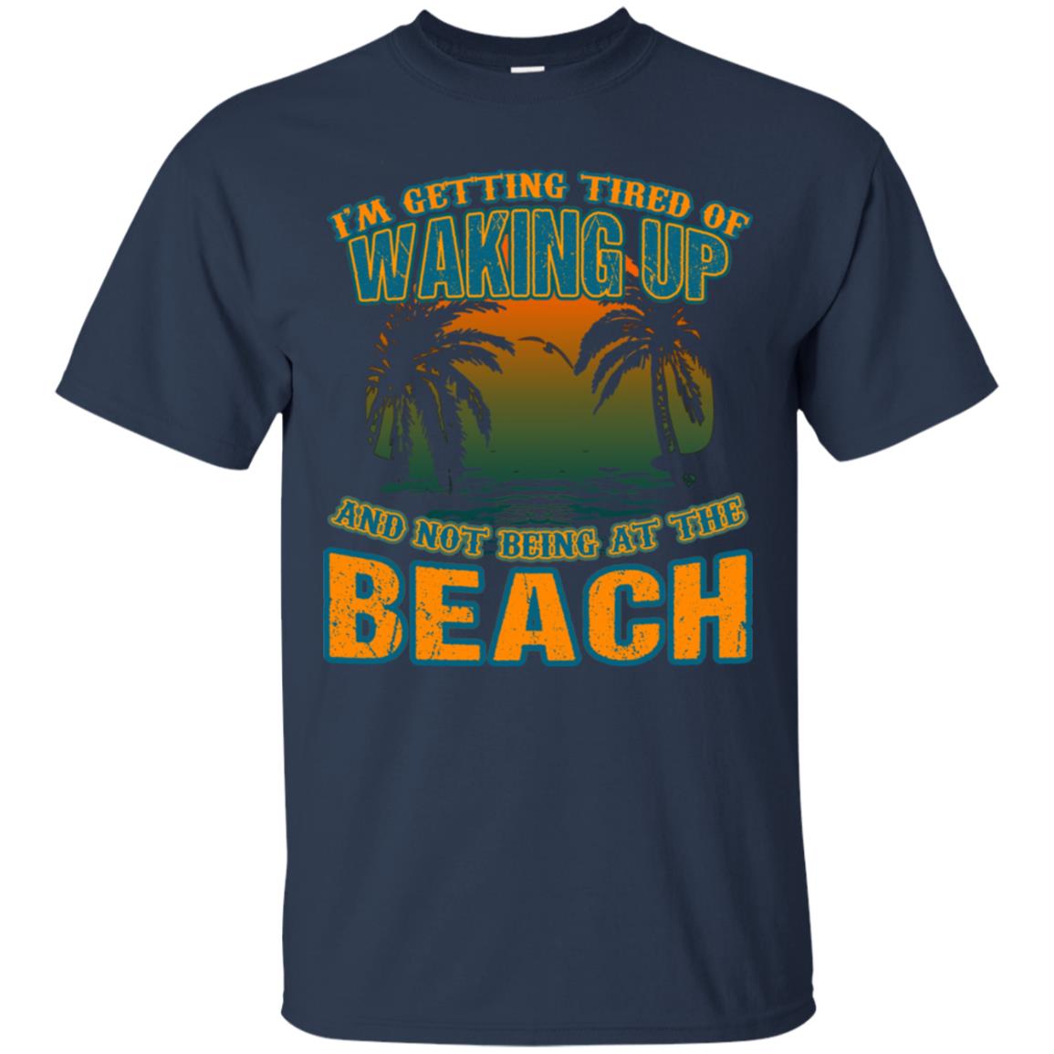 I'm Getting Tired Of Waking Up And Not Being At The Beach Shirt Navy