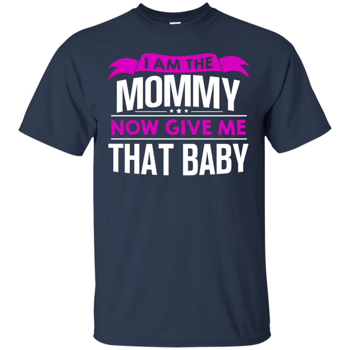 I Am The Mommy Now Give Me That Baby Funny Mommy Shirt Navy