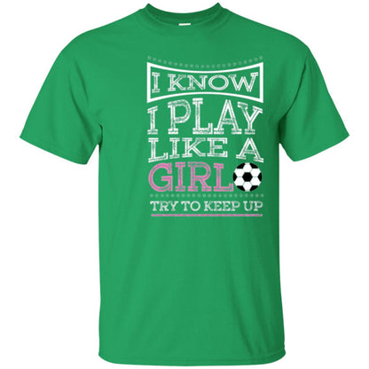 Soccer Lovers T-shirt I Know I Play Like A Girl Try To Keep It Irish Green
