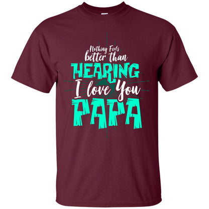Nothing Feels Better Than Hearing I Love You Papa Cool Saying Shirt For Papa Maroon