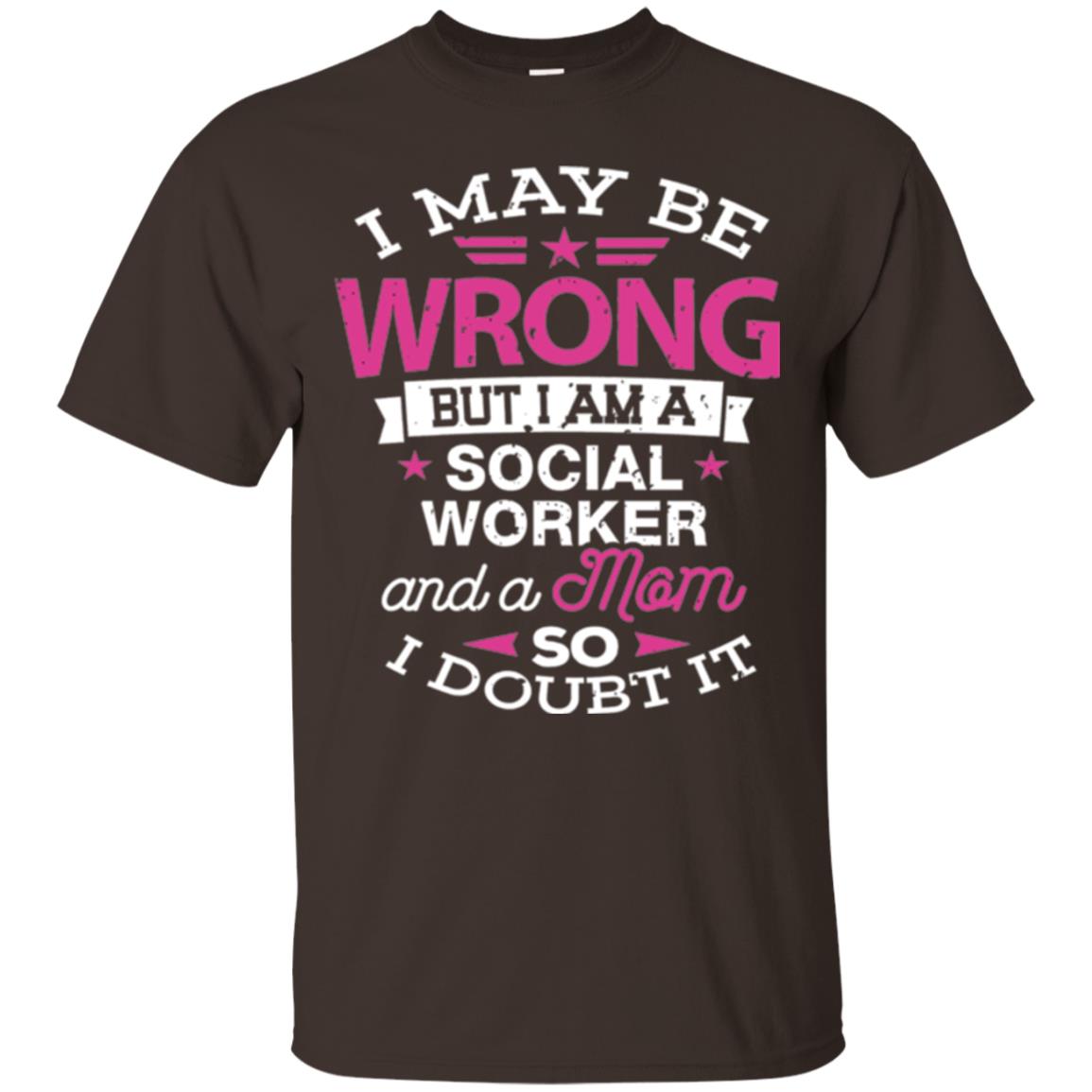 Mom T-shirt I May Be Wrong But I Am A Social Worker Dark Chocolate