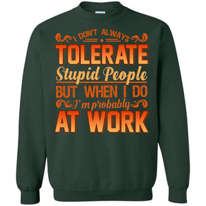 I Don_t Always Tolerate Stupid People But When I Do I_m Probably At Work ShirtG180 Gildan Crewneck Pullover Sweatshirt 8 oz.