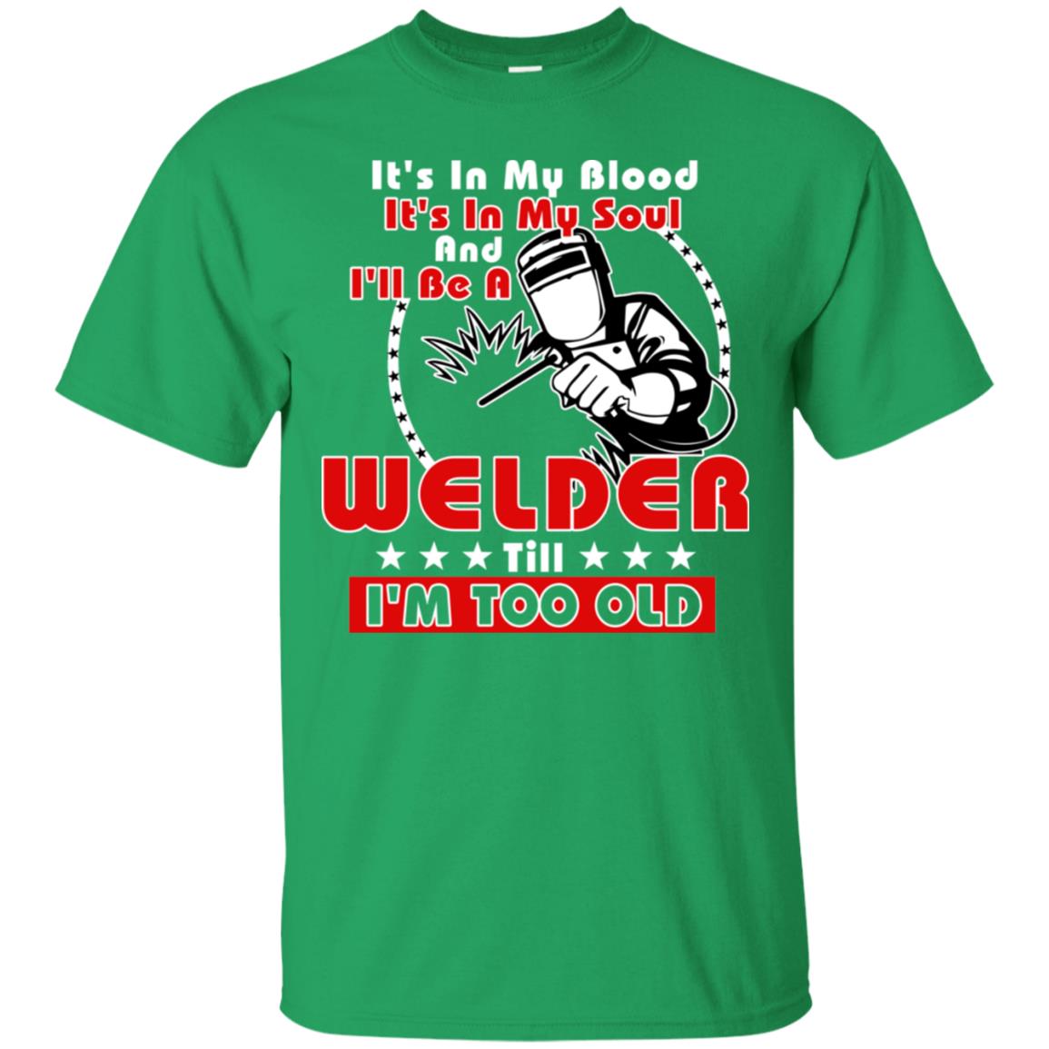 It's In My Blood It's In My Soul And I'll Be A Welder Till I'm Too Old Shirt Irish Green
