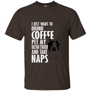 I Just Want To Drink Coffee Pet My Boston Terrier And Take Naps Dog And Cofffee Lover T-shirt