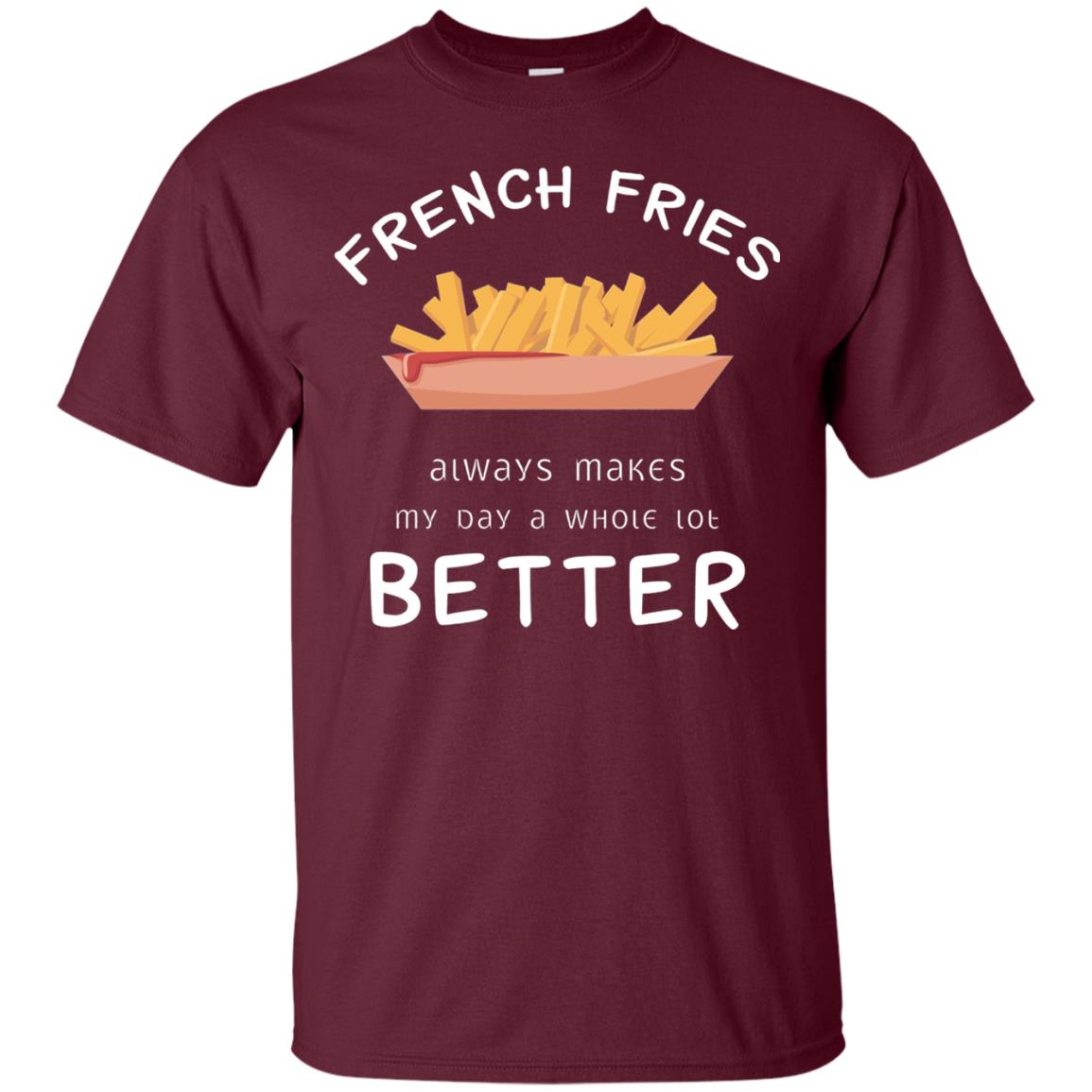 French Fries Always Makes My Day A Whole Lot Better T-shirt Maroon
