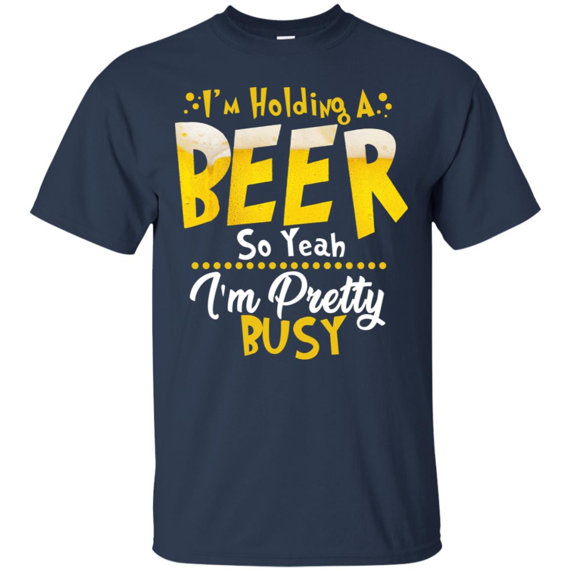 I'm Holding A Beer So Yeah I'm Pretty Busy Funny Beer Gift Shirt Navy