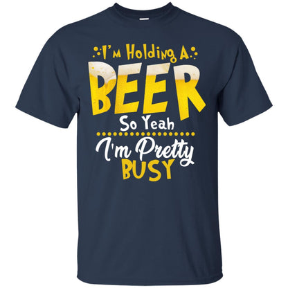 I'm Holding A Beer So Yeah I'm Pretty Busy Funny Beer Gift Shirt Navy