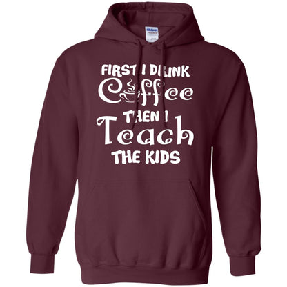 First I Drink Coffee Then I Teach The Kids Funny Coffee Gift Shirt For Teacher Maroon