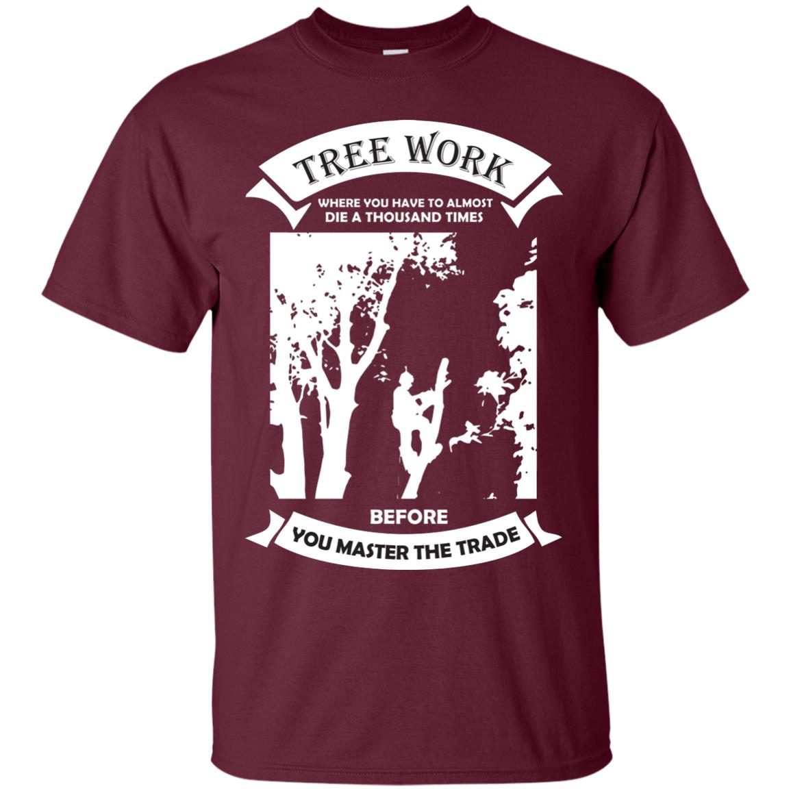 Tree Work Where To Have To Almost Die A Thousand Times Shirt Maroon