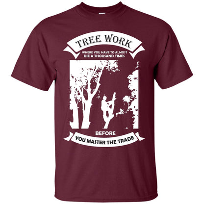 Tree Work Where To Have To Almost Die A Thousand Times Shirt Maroon