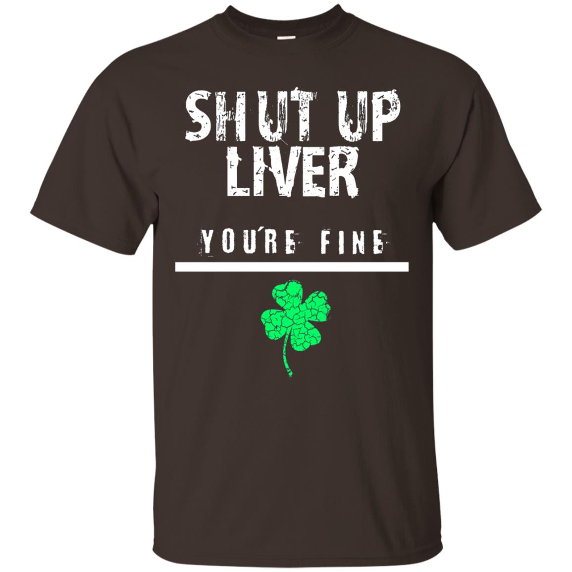 Shut Up Liver You_re Fine St. Patrick_s Day T-shirt Dark Chocolate