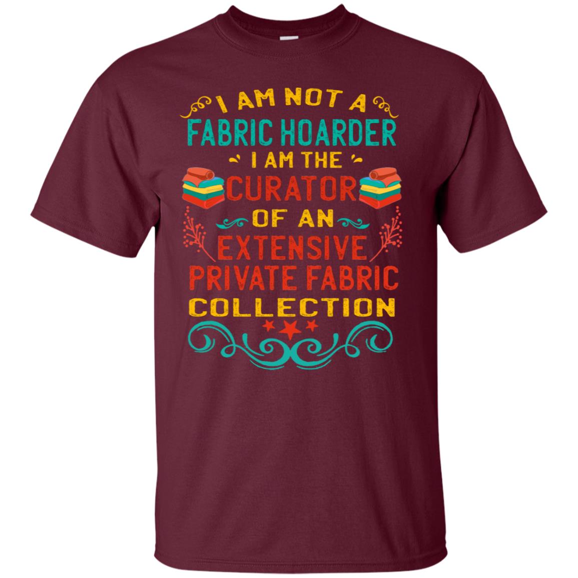 I Am Not Fabric Hoarder I Am The Curator Of An Exensive Private Farbic Collection Shirt Maroon
