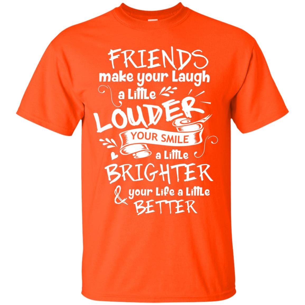 Friends Make Your Laugh A Little Louder Your Smile A Little Brighter Your Life A Little Better Orange