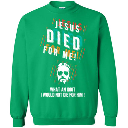 Christian T-shirt Jesus Died For Me What An Idiot I Would Not Die For Him Irish Green