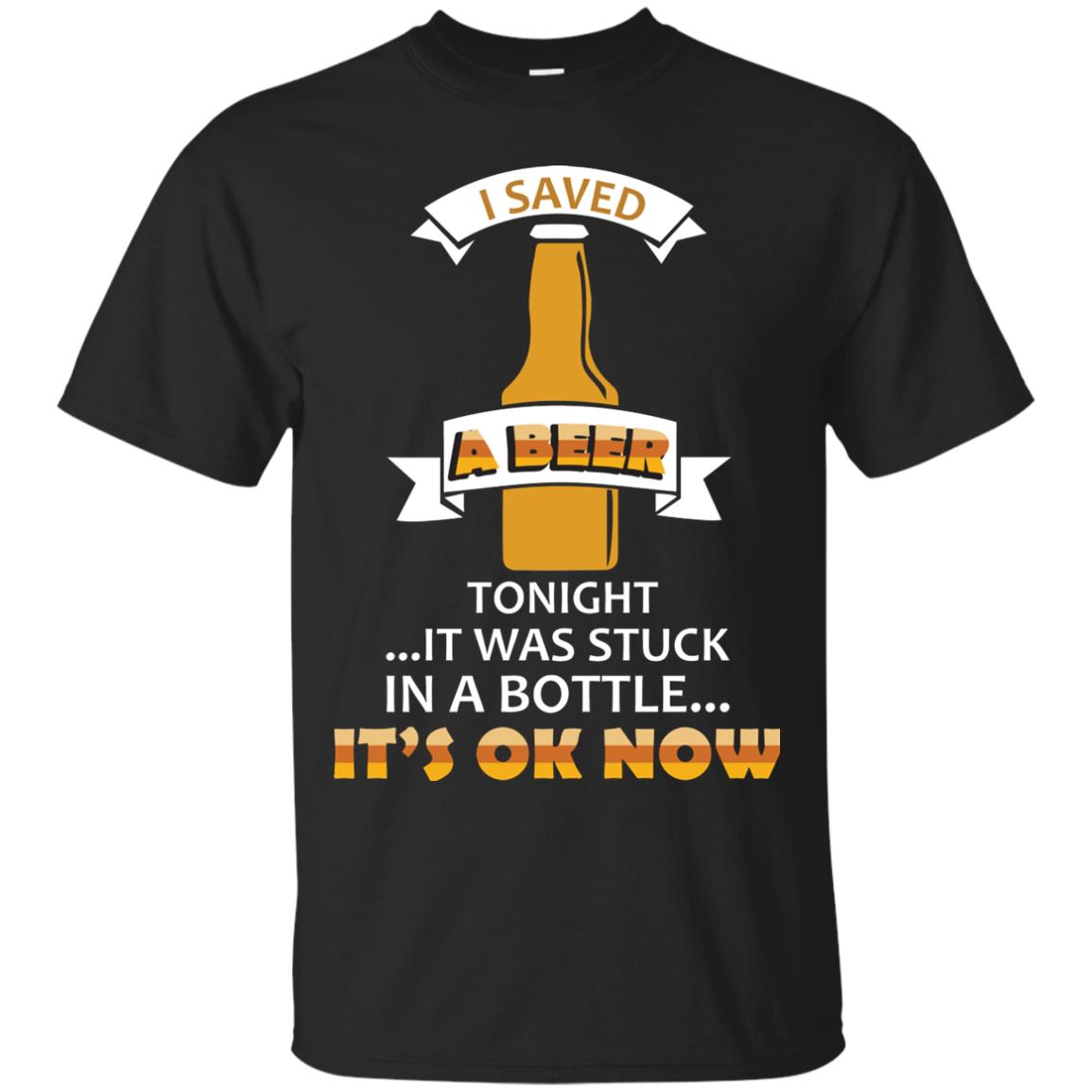 I Saved A Beer Tonight It Was Stuck In A Bottle It_s Ok Now Beer Shirt Black
