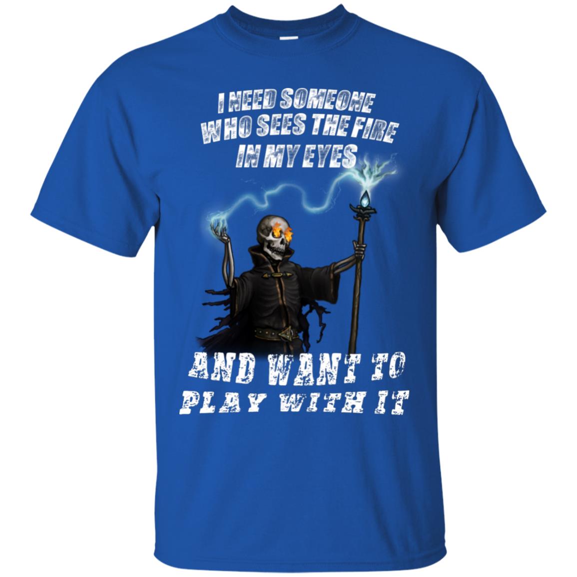I Need Someone Who Sees The Fire In My Eyes And Want To Play With It Shirt Royal