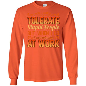 I Don_t Always Tolerate Stupid People But When I Do I_m Probably At Work ShirtG240 Gildan LS Ultra Cotton T-Shirt