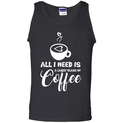 All I Need Is A Large Glass Of Coffee Best Gift Shirt For Coffee Lover Black