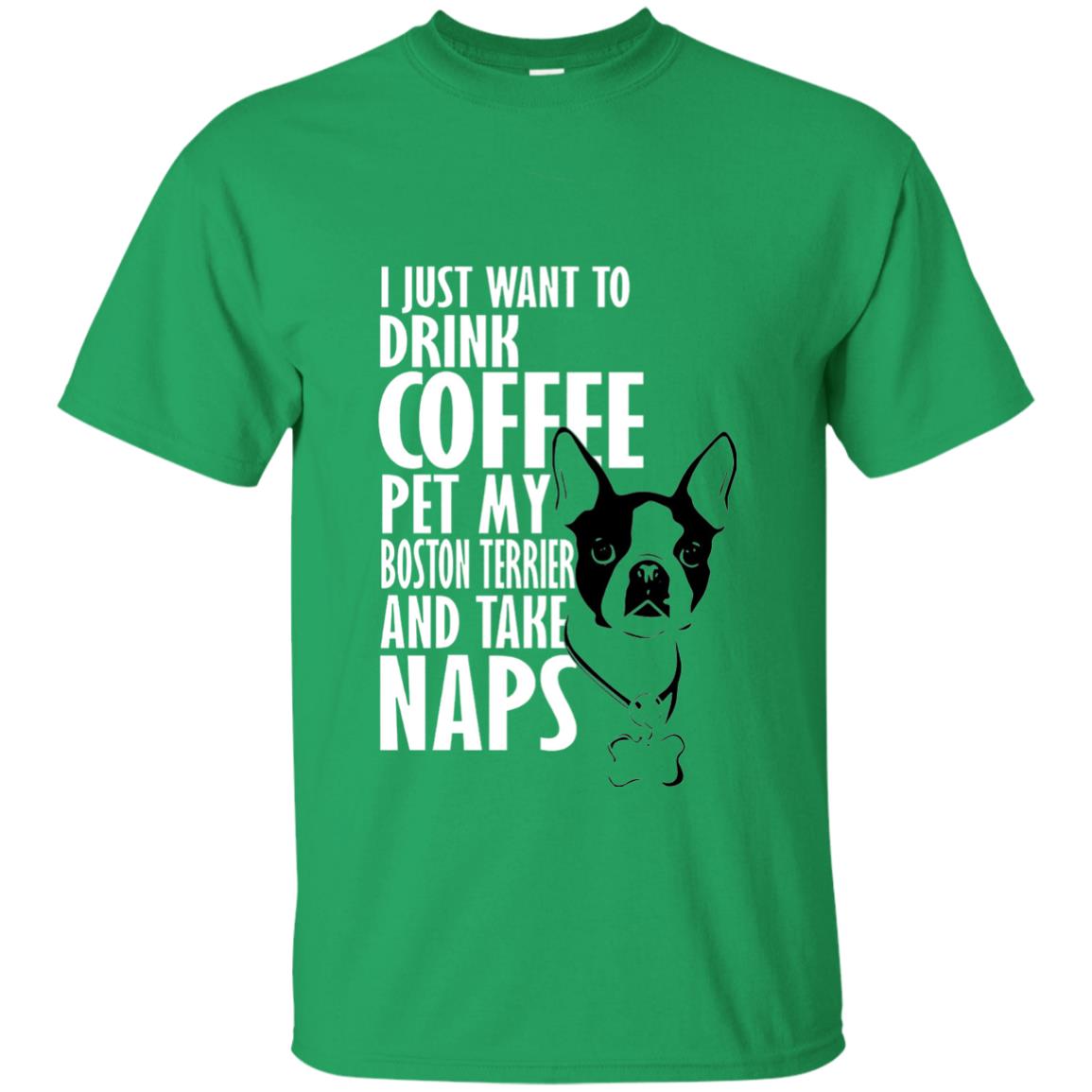 I Just Want To Drink Coffee Pet My Boston Terrier And Take Naps Dog And Cofffee Lover T-shirt Irish Green