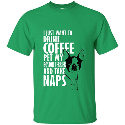 I Just Want To Drink Coffee Pet My Boston Terrier And Take Naps Dog And Cofffee Lover T-shirt Irish Green